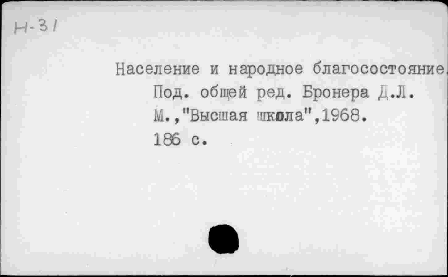 ﻿н-3/
Население и народное благосостояние Под. общей ред. Бронера Д.Л.
М.,"Высшая школа",1968.
186 с.